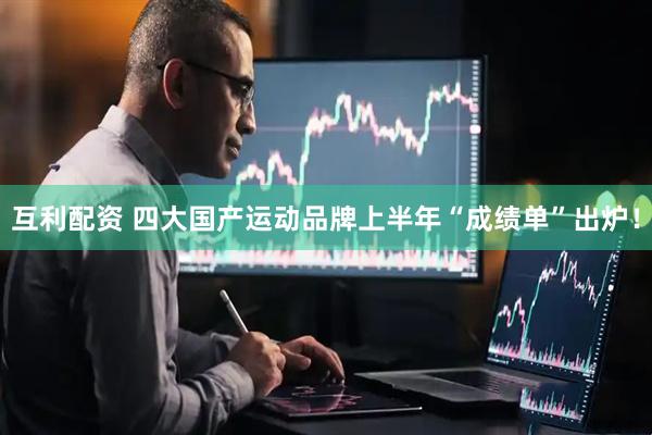 互利配资 四大国产运动品牌上半年“成绩单”出炉！