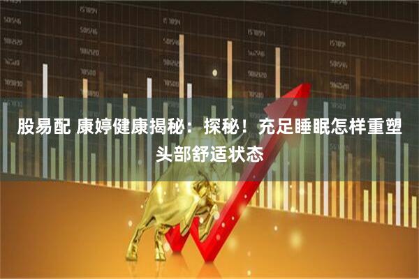股易配 康婷健康揭秘：探秘！充足睡眠怎样重塑头部舒适状态