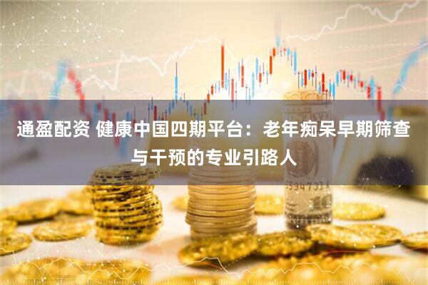 通盈配资 健康中国四期平台：老年痴呆早期筛查与干预的专业引路人