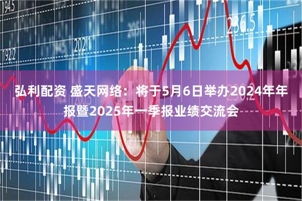弘利配资 盛天网络：将于5月6日举办2024年年报暨2025年一季报业绩交流会