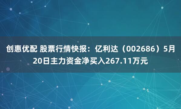 创惠优配 股票行情快报：亿利达（002686）5月20日主力资金净买入267.11万元