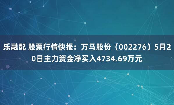 乐融配 股票行情快报：万马股份（002276）5月20日主力资金净买入4734.69万元