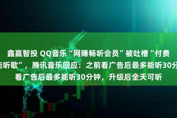 鑫赢智投 QQ音乐“网赚畅听会员”被吐槽“付费后仍需看4则广告才能听歌”，腾讯音乐回应：之前看广告后最多能听30分钟，升级后全天可听