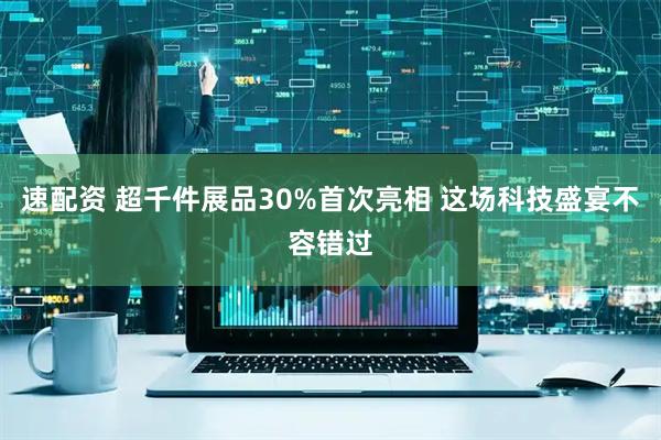 速配资 超千件展品30%首次亮相 这场科技盛宴不容错过