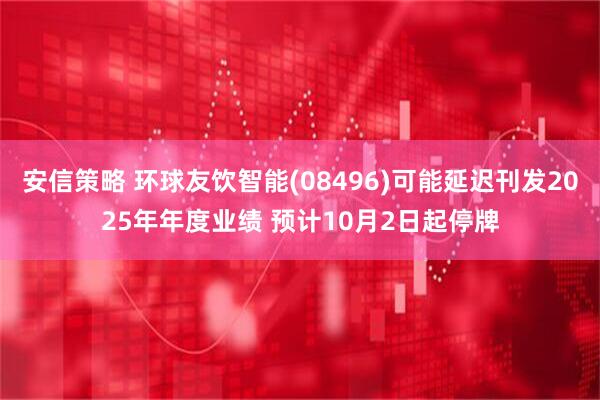 安信策略 环球友饮智能(08496)可能延迟刊发2025年年度业绩 预计10月2日起停牌