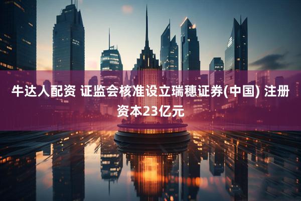 牛达人配资 证监会核准设立瑞穗证券(中国) 注册资本23亿元