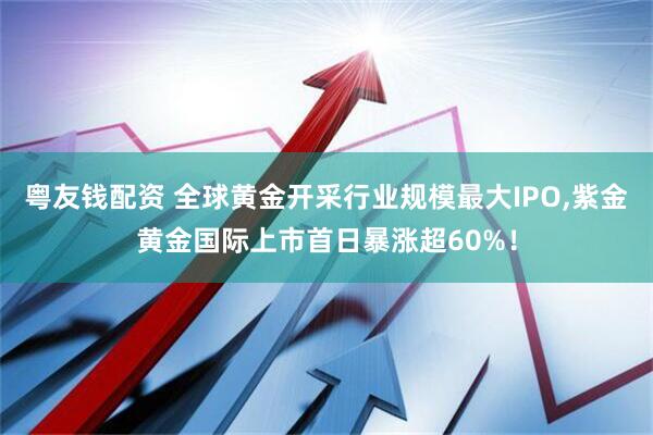 粤友钱配资 全球黄金开采行业规模最大IPO,紫金黄金国际上市首日暴涨超60%！
