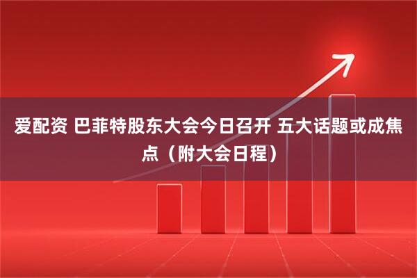 爱配资 巴菲特股东大会今日召开 五大话题或成焦点（附大会日程）