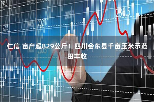 仁信 亩产超829公斤！四川会东县千亩玉米示范田丰收