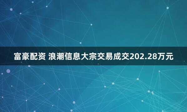 富豪配资 浪潮信息大宗交易成交202.28万元