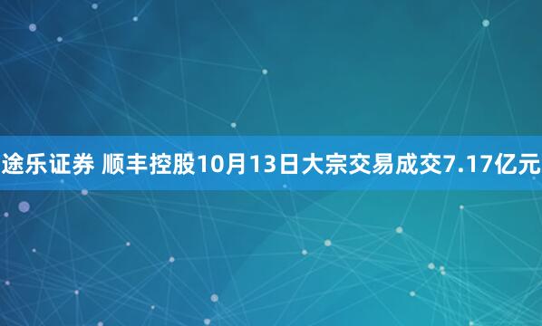 途乐证券 顺丰控股10月13日大宗交易成交7.17亿元