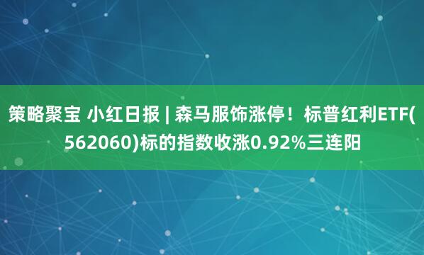 策略聚宝 小红日报 | 森马服饰涨停!标普红利ETF(562060)标的指数收涨0.92%三连阳
