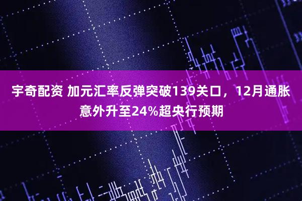 宇奇配资 加元汇率反弹突破139关口，12月通胀意外升至24%超央行预期