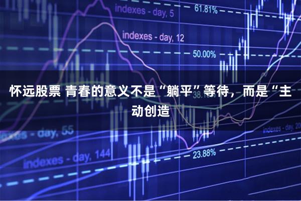 怀远股票 青春的意义不是“躺平”等待，而是“主动创造