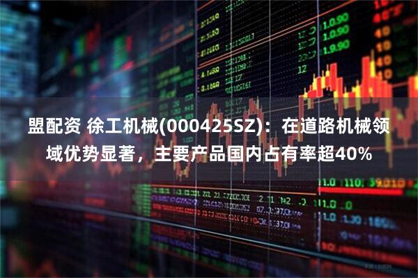 盟配资 徐工机械(000425SZ)：在道路机械领域优势显著，主要产品国内占有率超40%