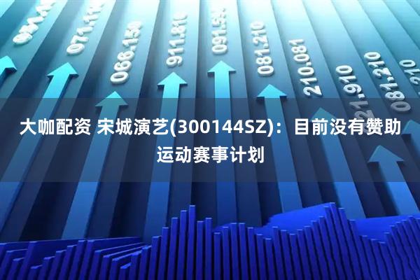 大咖配资 宋城演艺(300144SZ)：目前没有赞助运动赛事计划