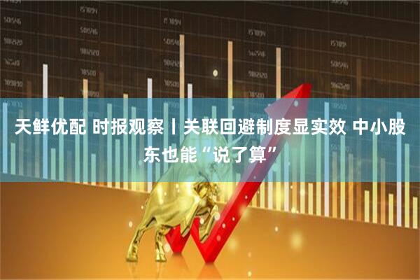天鲜优配 时报观察丨关联回避制度显实效 中小股东也能“说了算”