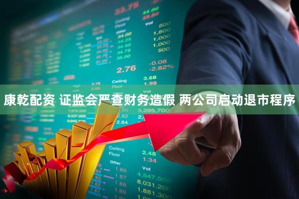康乾配资 证监会严查财务造假 两公司启动退市程序