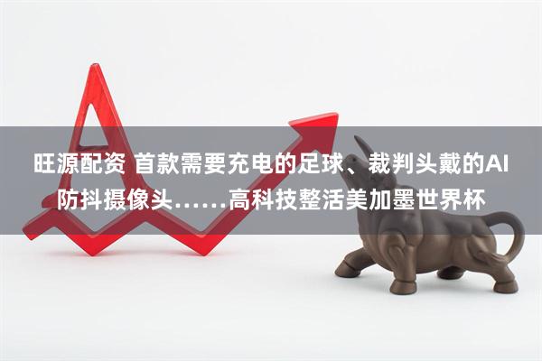 旺源配资 首款需要充电的足球、裁判头戴的AI防抖摄像头……高科技整活美加墨世界杯